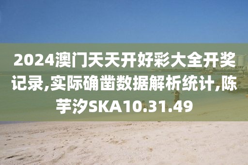 2024澳门天天开好彩大全开奖记录,实际确凿数据解析统计,陈芋汐SKA10.31.49