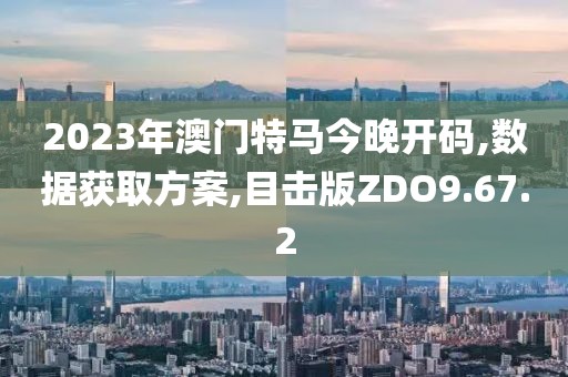 2023年澳门特马今晚开码,数据获取方案,目击版ZDO9.67.2