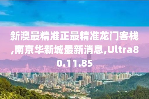 新澳最精准正最精准龙门客栈,南京华新城最新消息,Ultra80.11.85