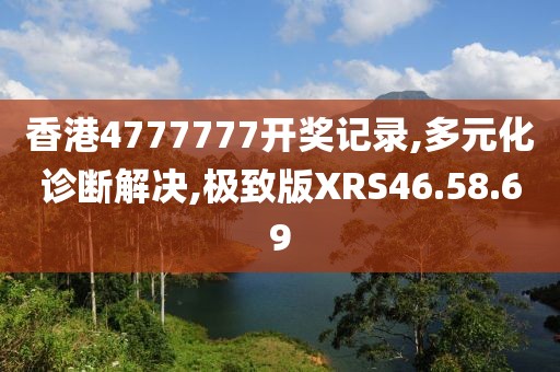 香港4777777开奖记录,多元化诊断解决,极致版XRS46.58.69