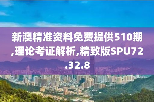 新澳精准资料免费提供510期,理论考证解析,精致版SPU72.32.8