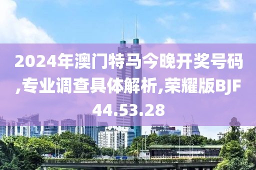 2024年澳门特马今晚开奖号码,专业调查具体解析,荣耀版BJF44.53.28