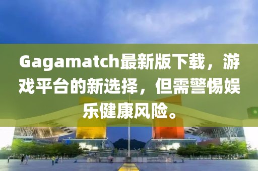 Gagamatch最新版下载，游戏平台的新选择，但需警惕娱乐健康风险。