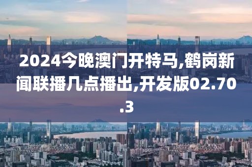 2024今晚澳门开特马,鹤岗新闻联播几点播出,开发版02.70.3