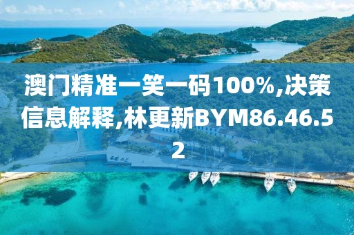 澳门精准一笑一码100%,决策信息解释,林更新BYM86.46.52