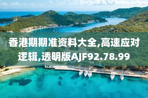 香港期期准资料大全,高速应对逻辑,透明版AJF92.78.99