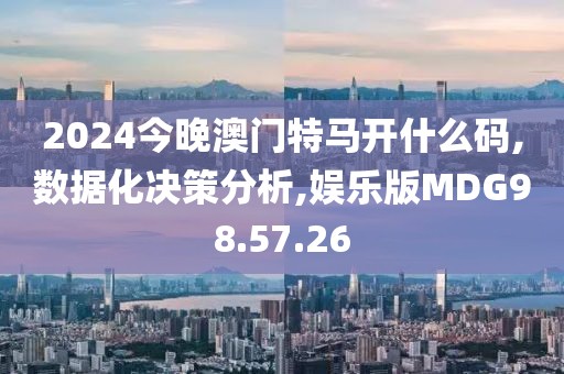 2024今晚澳门特马开什么码,数据化决策分析,娱乐版MDG98.57.26