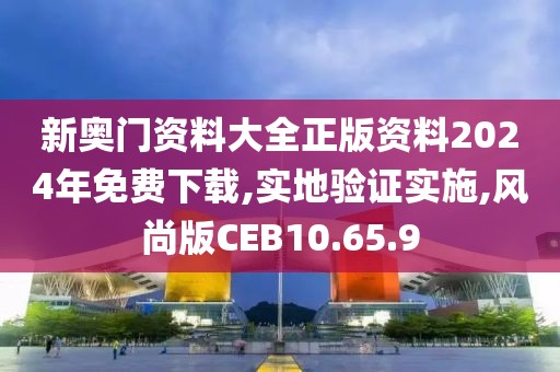 新奥门资料大全正版资料2024年免费下载,实地验证实施,风尚版CEB10.65.9