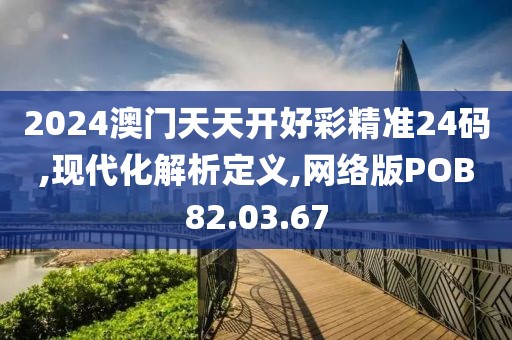 2024澳门天天开好彩精准24码,现代化解析定义,网络版POB82.03.67