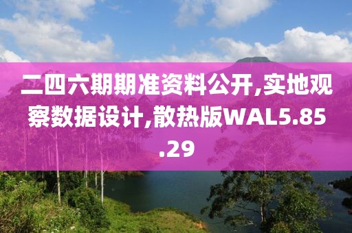 二四六期期准资料公开,实地观察数据设计,散热版WAL5.85.29