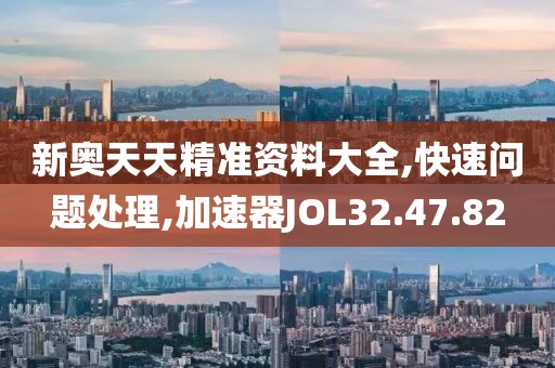 新奥天天精准资料大全,快速问题处理,加速器JOL32.47.82