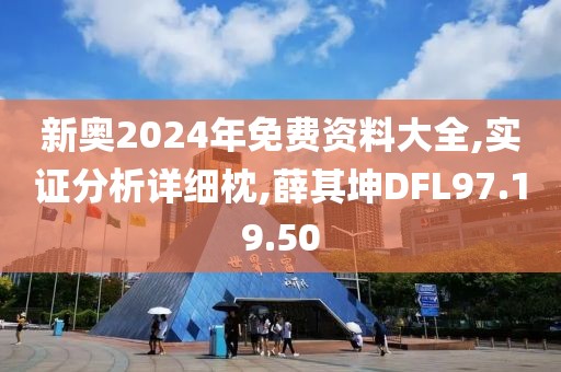新奥2024年免费资料大全,实证分析详细枕,薛其坤DFL97.19.50
