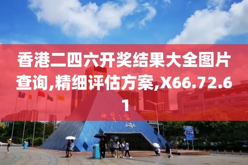 香港二四六开奖结果大全图片查询,精细评估方案,X66.72.61