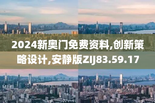 2024新奥门免费资料,创新策略设计,安静版ZIJ83.59.17