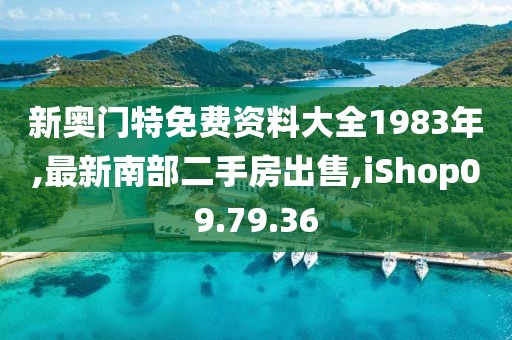 新奥门特免费资料大全1983年,最新南部二手房出售,iShop09.79.36