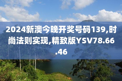 2024新澳今晚开奖号码139,时尚法则实现,精致版YSV78.66.46