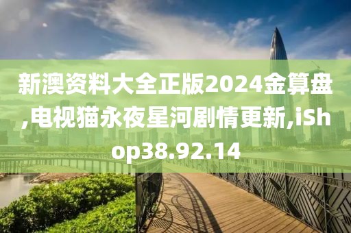 新澳资料大全正版2024金算盘,电视猫永夜星河剧情更新,iShop38.92.14