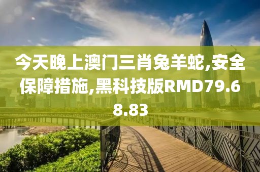 今天晚上澳门三肖兔羊蛇,安全保障措施,黑科技版RMD79.68.83