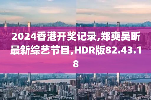 2024香港开奖记录,郑爽吴昕最新综艺节目,HDR版82.43.18