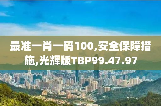 最准一肖一码100,安全保障措施,光辉版TBP99.47.97