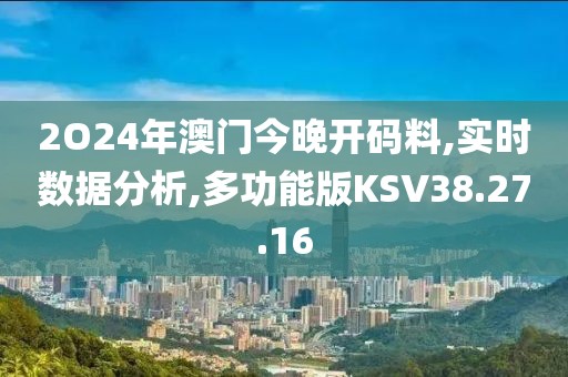 2O24年澳门今晚开码料,实时数据分析,多功能版KSV38.27.16
