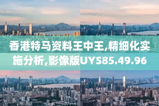 香港特马资料王中王,精细化实施分析,影像版UYS85.49.96