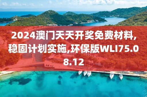 2024澳门天天开奖免费材料,稳固计划实施,环保版WLI75.08.12