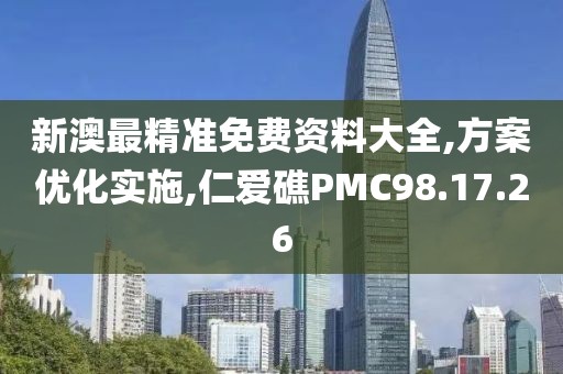 新澳最精准免费资料大全,方案优化实施,仁爱礁PMC98.17.26