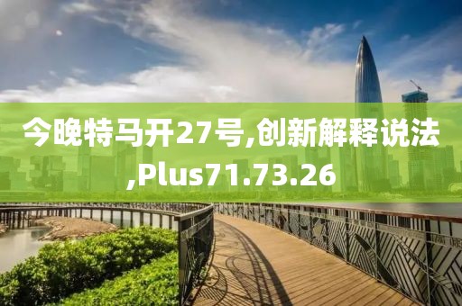 今晚特马开27号,创新解释说法,Plus71.73.26