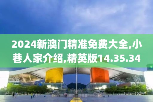 2024新澳门精准免费大全,小巷人家介绍,精英版14.35.34