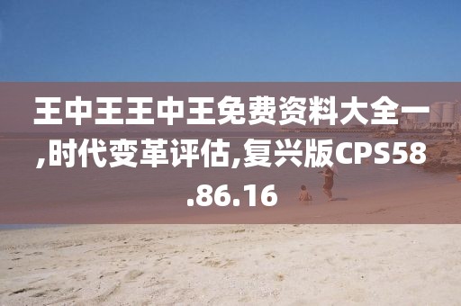 王中王王中王免费资料大全一,时代变革评估,复兴版CPS58.86.16