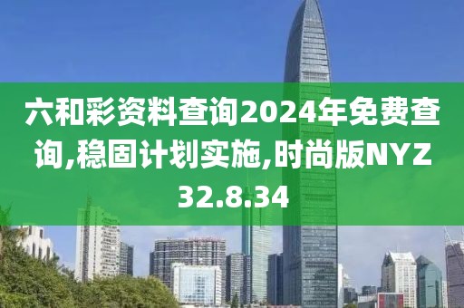 六和彩资料查询2024年免费查询,稳固计划实施,时尚版NYZ32.8.34