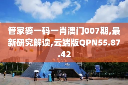 管家婆一码一肖澳门007期,最新研究解读,云端版QPN55.87.42