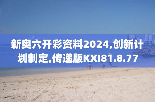 新奥六开彩资料2024,创新计划制定,传递版KXI81.8.77