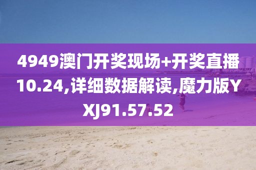 4949澳门开奖现场+开奖直播10.24,详细数据解读,魔力版YXJ91.57.52