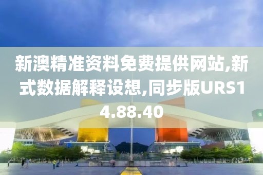 新澳精准资料免费提供网站,新式数据解释设想,同步版URS14.88.40