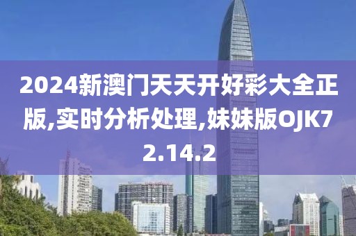 2024新澳门天天开好彩大全正版,实时分析处理,妹妹版OJK72.14.2