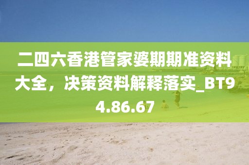 二四六香港管家婆期期准资料大全，决策资料解释落实_BT94.86.67