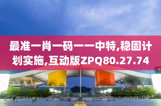 最准一肖一码一一中特,稳固计划实施,互动版ZPQ80.27.74