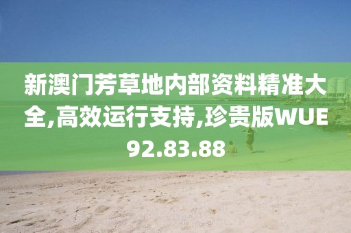 新澳门芳草地内部资料精准大全,高效运行支持,珍贵版WUE92.83.88