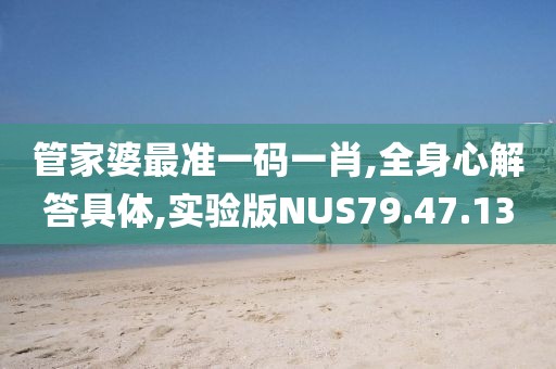 管家婆最准一码一肖,全身心解答具体,实验版NUS79.47.13