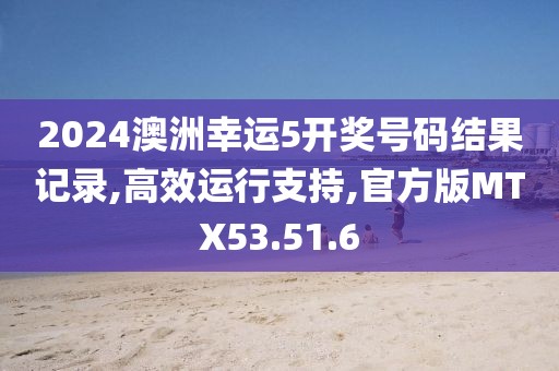2024澳洲幸运5开奖号码结果记录,高效运行支持,官方版MTX53.51.6