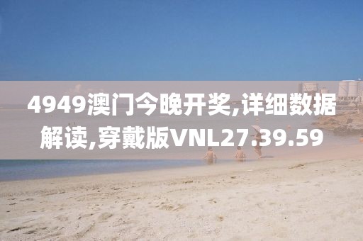 4949澳门今晚开奖,详细数据解读,穿戴版VNL27.39.59