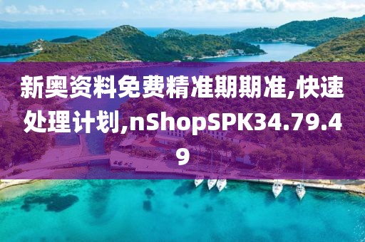 新奥资料免费精准期期准,快速处理计划,nShopSPK34.79.49