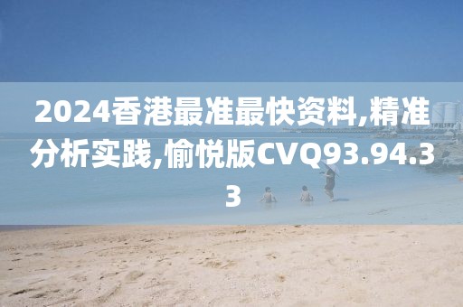 2024香港最准最快资料,精准分析实践,愉悦版CVQ93.94.33