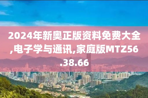 2024年新奥正版资料免费大全,电子学与通讯,家庭版MTZ56.38.66