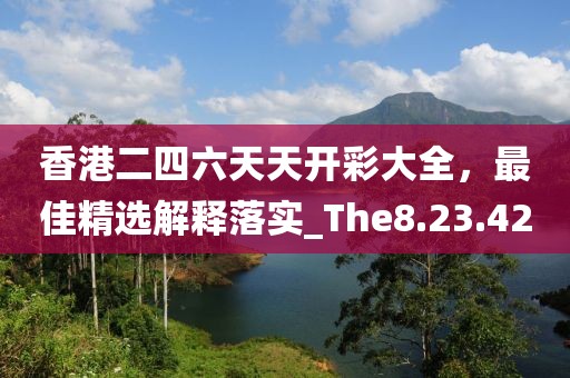 香港二四六天天开彩大全，最佳精选解释落实_The8.23.42