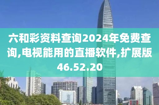 六和彩资料查询2024年免费查询,电视能用的直播软件,扩展版46.52.20