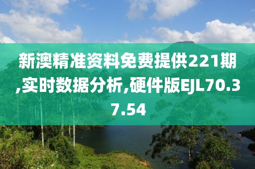 新澳精准资料免费提供221期,实时数据分析,硬件版EJL70.37.54
