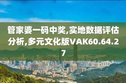 管家婆一码中奖,实地数据评估分析,多元文化版VAK60.64.27